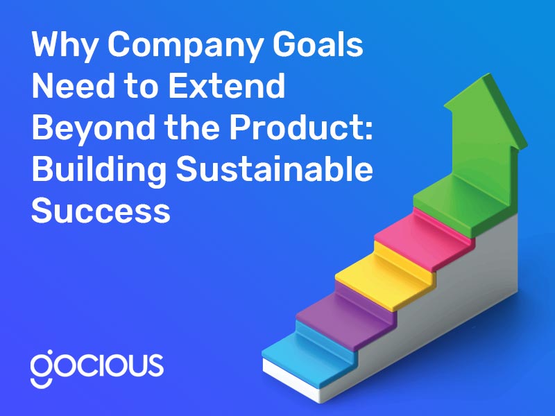 Why Company Goals Need to Extend Beyond the Product: Building Sustainable Success